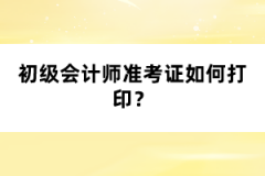 初級(jí)會(huì)計(jì)師準(zhǔn)考證如何打??？