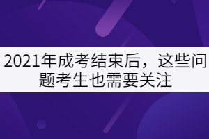 2021年成考結(jié)束后，這些問題考生也需要關(guān)注