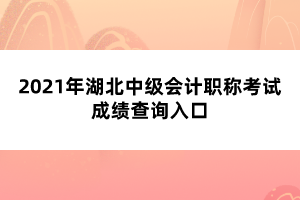 2021年湖北中級會計(jì)職稱考試成績查詢?nèi)肟? width=