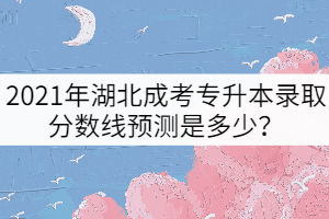 2021年湖北成考專升本錄取分?jǐn)?shù)線預(yù)測(cè)是多少？