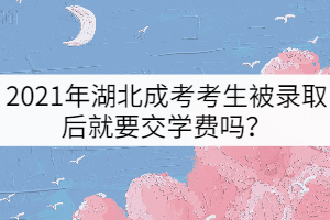 2021年湖北成考考生被錄取后就要交學(xué)費(fèi)嗎？