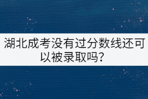 湖北成考沒(méi)有過(guò)分?jǐn)?shù)線還可以被錄取嗎？