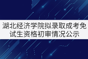 2021年湖北經(jīng)濟(jì)學(xué)院擬錄取成考專升本免試生資格初審情況公示 