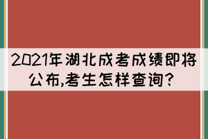 2021年湖北成考成績(jī)即將公布,考生怎樣查詢？