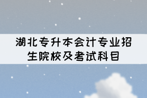 湖北專升本會計專業(yè)招生院校及考試科目有哪些？