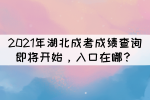 2021年湖北成考成績查詢即將開始，入口在哪？