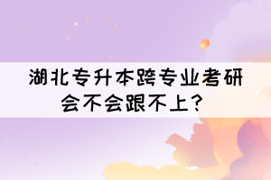 湖北專升本跨專業(yè)考研會(huì)不會(huì)跟不上？