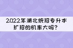 2022年湖北統(tǒng)招專(zhuān)升本擴(kuò)招的機(jī)率大嗎？