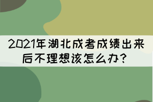 2021年湖北成考成績出來后不理想該怎么辦？