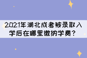 2021年湖北成考被錄取入學(xué)后在哪里繳納學(xué)費？