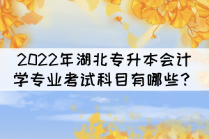 2022年湖北專升本會計(jì)學(xué)專業(yè)考試科目有哪些？
