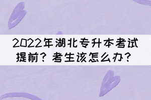 2022年湖北專升本考試提前？考生該怎么辦？