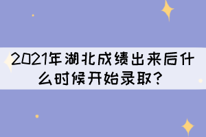 2021年湖北成績出來后什么時候開始錄取？