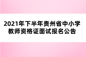 2021年下半年貴州省中小學教師資格證面試報名公告
