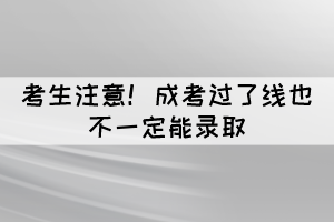 考生注意！成考過了線也不一定能錄取