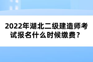 2022年湖北二級建造師考試報(bào)名什么時(shí)候繳費(fèi)？