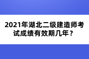 2021年湖北二級(jí)建造師考試成績有效期幾年？