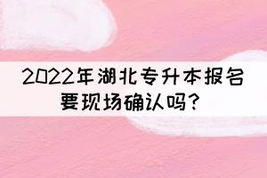 2022年湖北專升本報名要現(xiàn)場確認嗎？