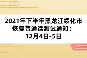 2021年下半年黑龍江綏化市恢復普通話測試通知：12月4日-5日