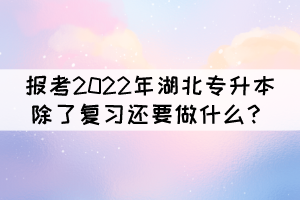 報(bào)考2022年湖北專升本除了復(fù)習(xí)還要做什么？