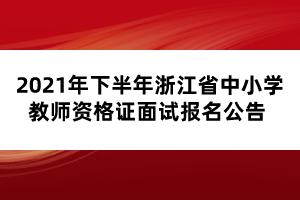 2021年下半年浙江省中小學(xué)教師資格證面試報名公告 