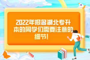 2022年報(bào)名湖北專升本的同學(xué)們需要注意的細(xì)節(jié)！