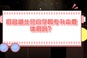 報(bào)名湖北警官學(xué)院專升本要體測嗎？