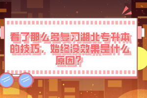 看了那么多復習湖北專升本的技巧，始終沒效果是什么原因？