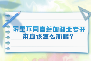 家里不同意參加湖北專升本應(yīng)該怎么辦呢？