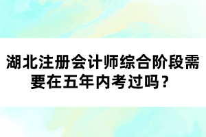 湖北注冊(cè)會(huì)計(jì)師綜合階段需要在五年內(nèi)考過(guò)嗎？