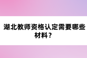 湖北教師資格認(rèn)定需要哪些材料？