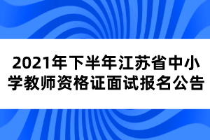 2021年下半年江蘇省中小學(xué)教師資格證面試報名公告