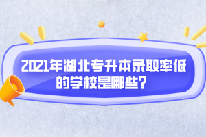 2021年湖北專升本錄取率低的學(xué)校是哪些？