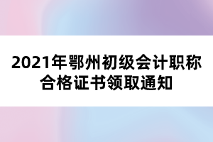 2021年鄂州初級(jí)會(huì)計(jì)職稱合格證書(shū)領(lǐng)取通知