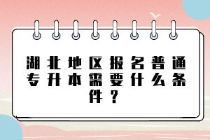 湖北地區(qū)報(bào)名普通專升本需要什么條件？