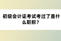 初級(jí)會(huì)計(jì)證考試考過了是什么職稱？