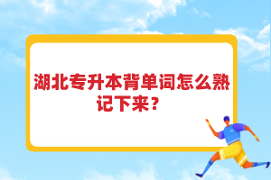 湖北專升本背單詞怎么熟記下來(lái)？
