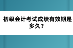 初級(jí)會(huì)計(jì)考試成績(jī)有效期是多久？