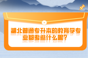 湖北普通專升本的教育學(xué)專業(yè)都考些什么呢？
