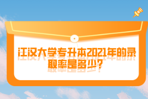 江漢大學(xué)專(zhuān)升本2021年的錄取率是多少？