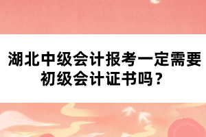 湖北中級會計報考一定需要初級會計證書嗎？