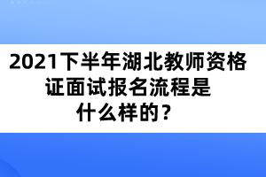 2021年下半年湖北教師資格證面試報(bào)名流程是什么樣的？