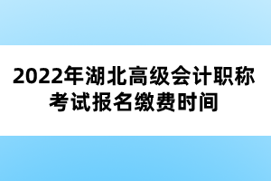 2022年湖北高級會計職稱考試報名繳費時間