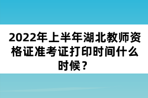 2022年上半年湖北教師資格證準(zhǔn)考證打印時(shí)間什么時(shí)候？