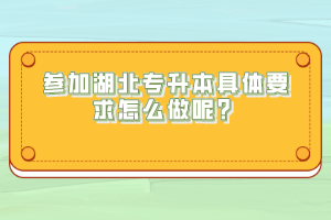 參加湖北專升本具體要求怎么做呢？