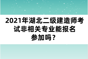2021年湖北二級(jí)建造師考試非相關(guān)專業(yè)能報(bào)名參加嗎？