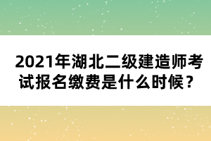 2021年湖北二級建造師考試報名繳費是什么時候?