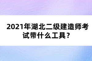 2021年湖北二級(jí)建造師考試帶什么工具？