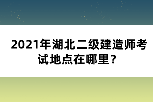 2021年湖北二級建造師考試地點在哪里？