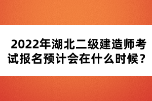 2022年湖北二級建造師考試報名預(yù)計會在什么時候？